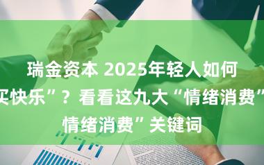 瑞金资本 2025年轻人如何“花钱买快乐”？看看这九大“情绪消费”关键词