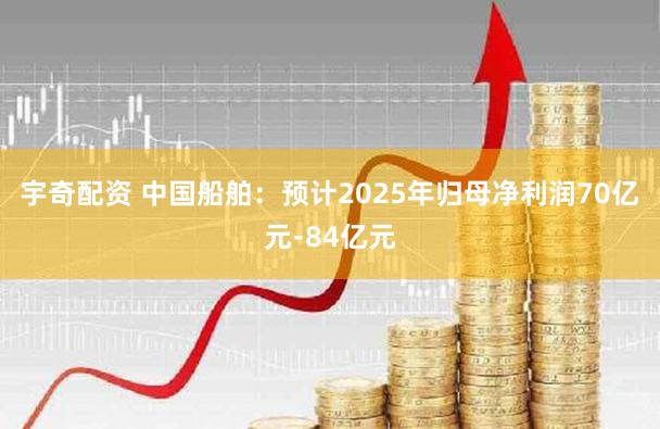 宇奇配资 中国船舶：预计2025年归母净利润70亿元-84亿元
