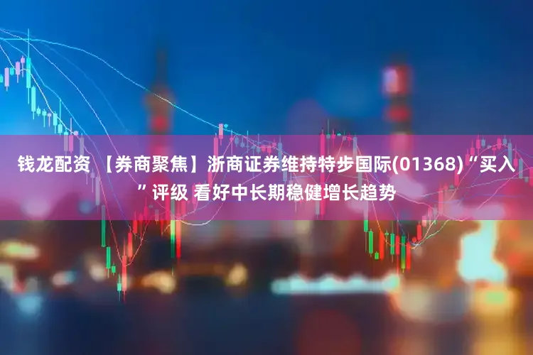 钱龙配资 【券商聚焦】浙商证券维持特步国际(01368)“买入”评级 看好中长期稳健增长趋势
