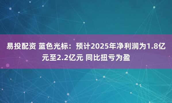易投配资 蓝色光标：预计2025年净利润为1.8亿元至2.2亿元 同比扭亏为盈