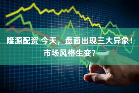 隆源配资 今天，盘面出现三大异象！市场风格生变？