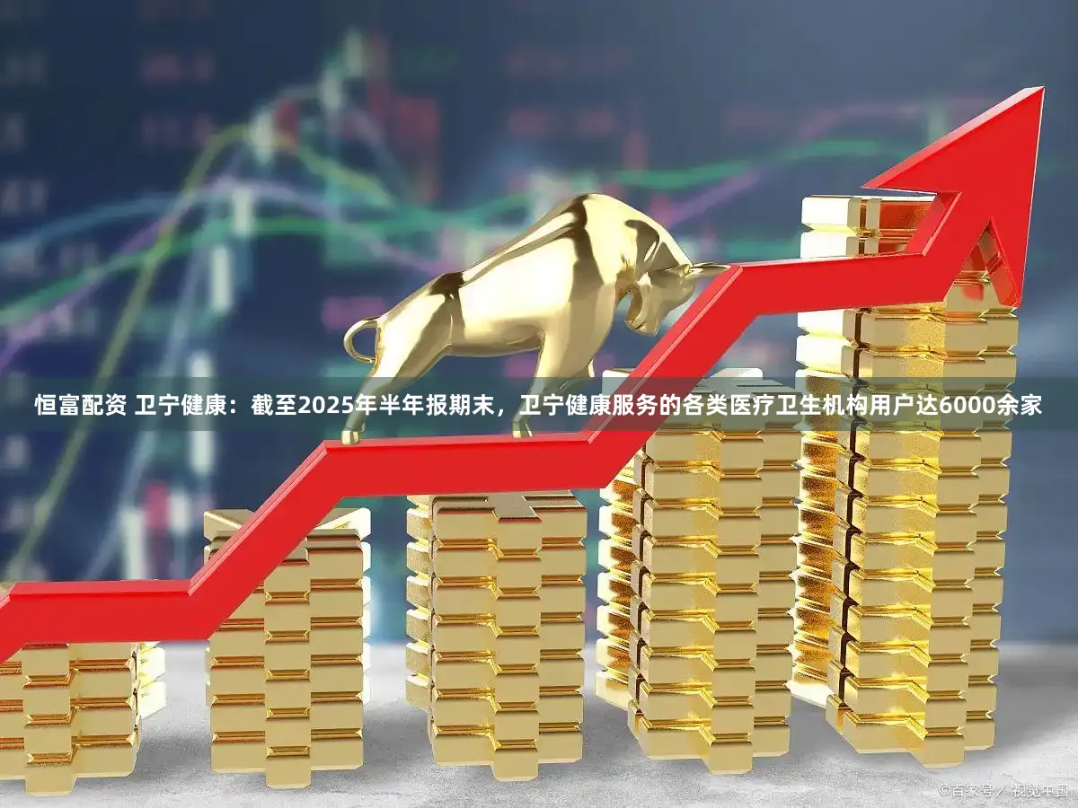 恒富配资 卫宁健康：截至2025年半年报期末，卫宁健康服务的各类医疗卫生机构用户达6000余家