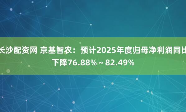 长沙配资网 京基智农：预计2025年度归母净利润同比下降76.88%～82.49%