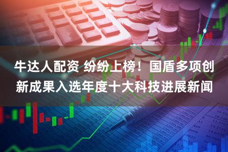牛达人配资 纷纷上榜！国盾多项创新成果入选年度十大科技进展新闻