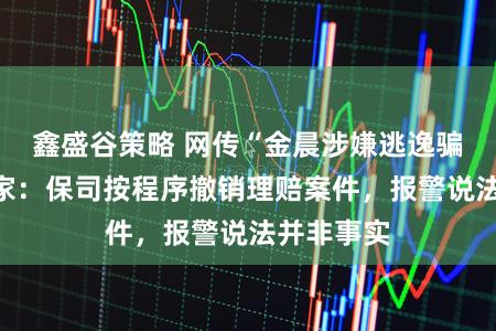 鑫盛谷策略 网传“金晨涉嫌逃逸骗保”？专家：保司按程序撤销理赔案件，报警说法并非事实