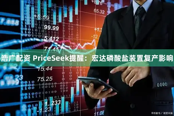 浩广配资 PriceSeek提醒：宏达磷酸盐装置复产影响