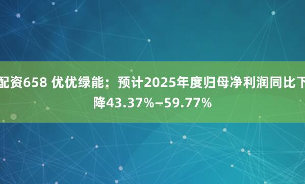 配资658 优优绿能：预计2025年度归母净利润同比下降43.37%—59.77%