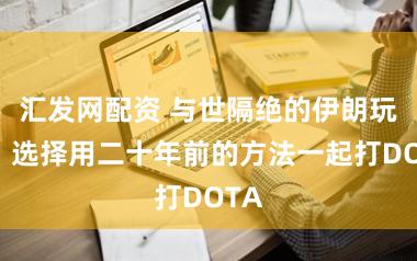 汇发网配资 与世隔绝的伊朗玩家，选择用二十年前的方法一起打DOTA
