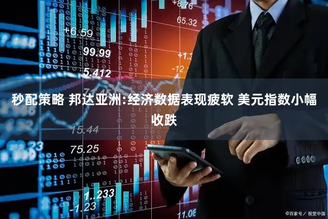 秒配策略 邦达亚洲:经济数据表现疲软 美元指数小幅收跌