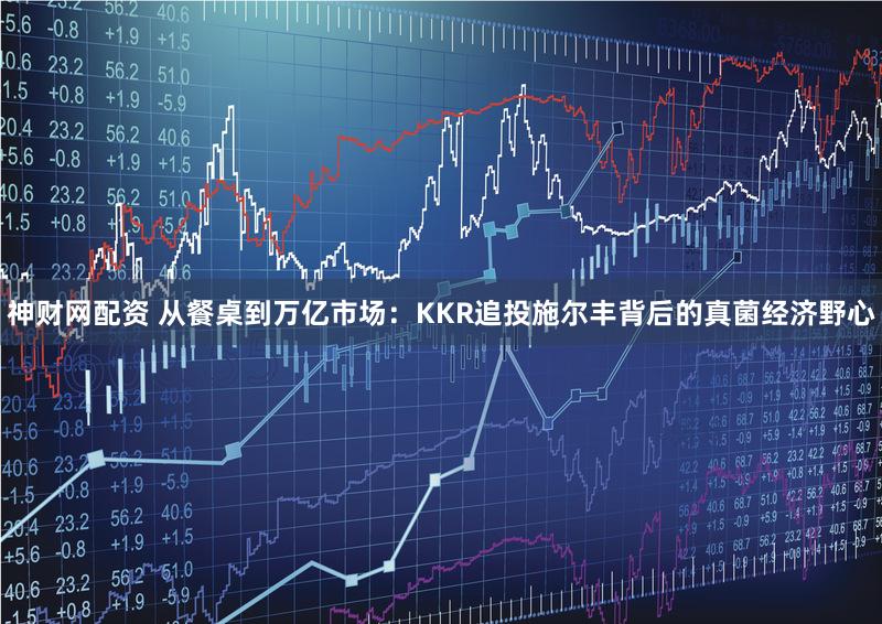 神财网配资 从餐桌到万亿市场：KKR追投施尔丰背后的真菌经济野心