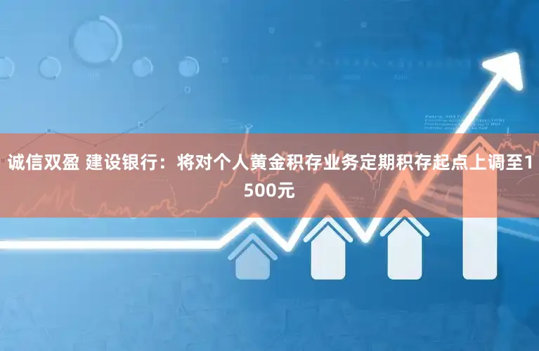 诚信双盈 建设银行：将对个人黄金积存业务定期积存起点上调至1500元