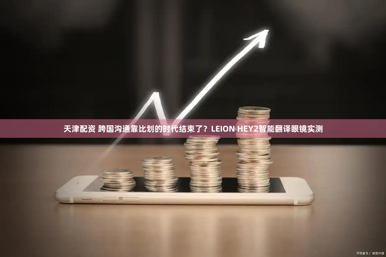 天津配资 跨国沟通靠比划的时代结束了？LEION HEY2智能翻译眼镜实测