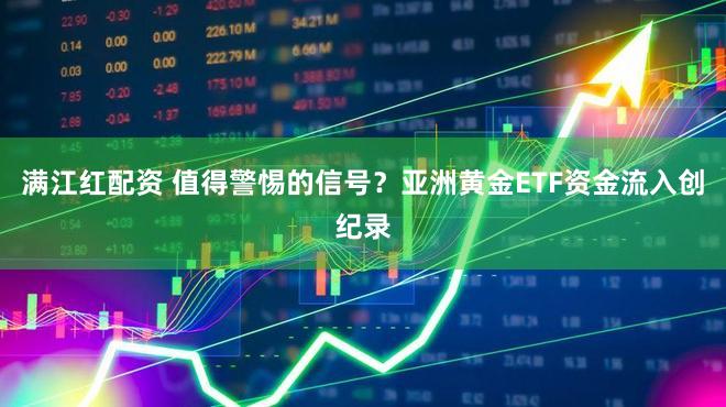 满江红配资 值得警惕的信号？亚洲黄金ETF资金流入创纪录