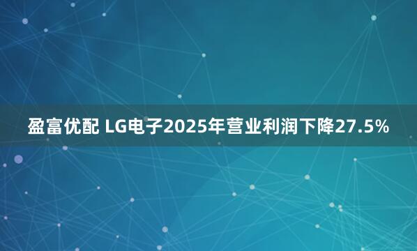 盈富优配 LG电子2025年营业利润下降27.5%