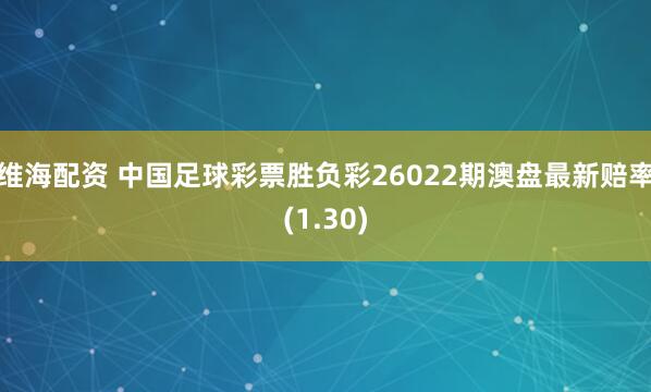 维海配资 中国足球彩票胜负彩26022期澳盘最新赔率(1.30)