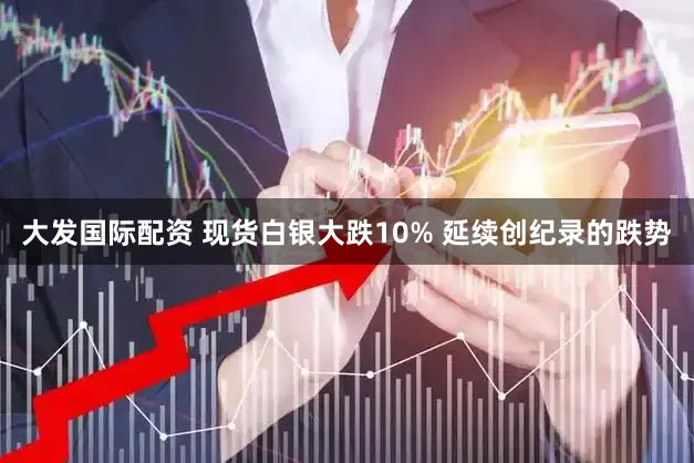 大发国际配资 现货白银大跌10% 延续创纪录的跌势
