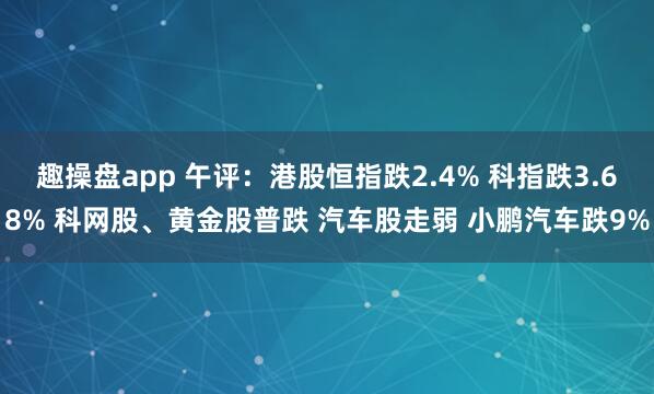 趣操盘app 午评:港股恒指跌2.4% 科指跌3.68% 科网股、黄金股普跌 汽车股走弱 小鹏汽车跌9%