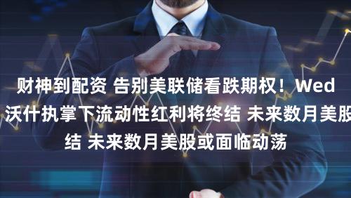 财神到配资 告别美联储看跌期权！Wedbush警告：沃什执掌下流动性红利将终结 未来数月美股或面临动荡