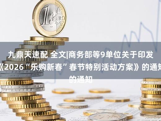 九鼎天速配 全文|商务部等9单位关于印发《2026“乐购新春”春节特别活动方案》的通知