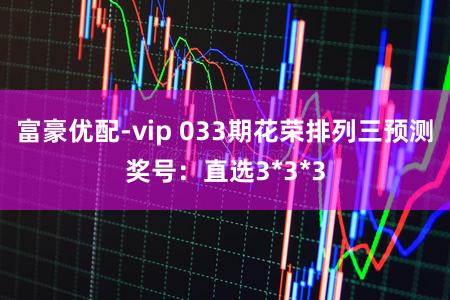 富豪优配-vip 033期花荣排列三预测奖号：直选3*3*3