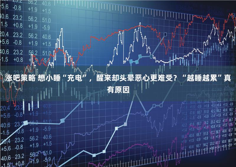 涨吧策略 想小睡“充电”，醒来却头晕恶心更难受？“越睡越累”真有原因