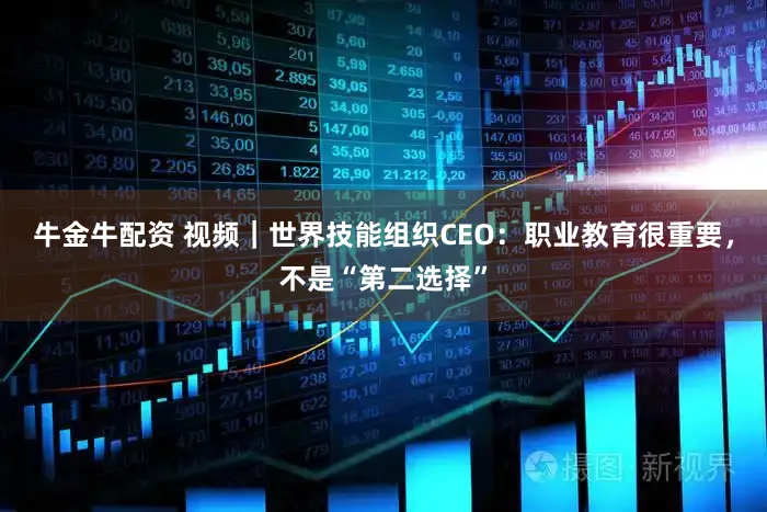 牛金牛配资 视频｜世界技能组织CEO：职业教育很重要，不是“第二选择”