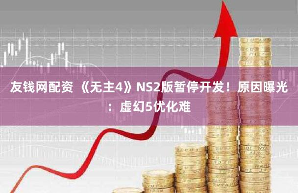 友钱网配资 《无主4》NS2版暂停开发!原因曝光:虚幻5优化难