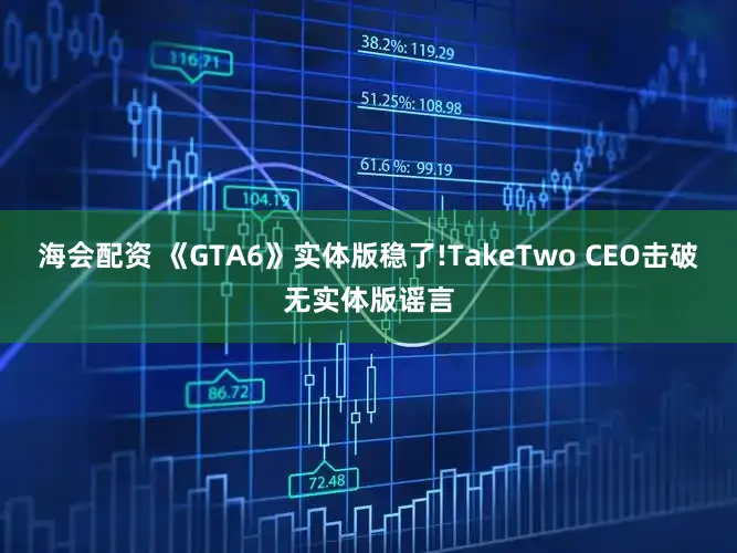 海会配资 《GTA6》实体版稳了!TakeTwo CEO击破无实体版谣言