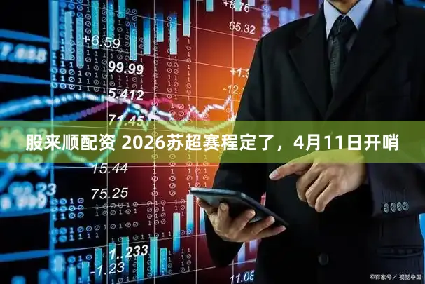 股来顺配资 2026苏超赛程定了，4月11日开哨