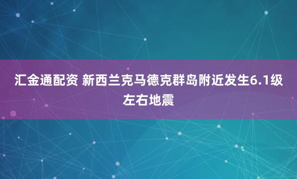 汇金通配资 新西兰克马德克群岛附近发生6.1级左右地震
