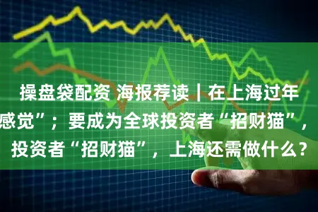 操盘袋配资 海报荐读｜在上海过年，解锁这三大“感觉”；要成为全球投资者“招财猫”，上海还需做什么？