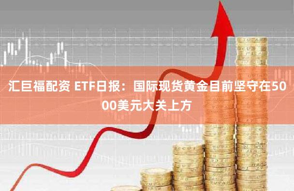汇巨福配资 ETF日报：国际现货黄金目前坚守在5000美元大关上方