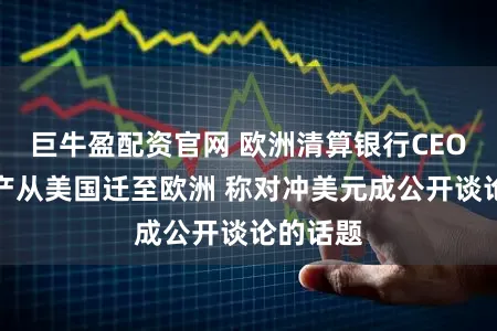 巨牛盈配资官网 欧洲清算银行CEO看到资产从美国迁至欧洲 称对冲美元成公开谈论的话题