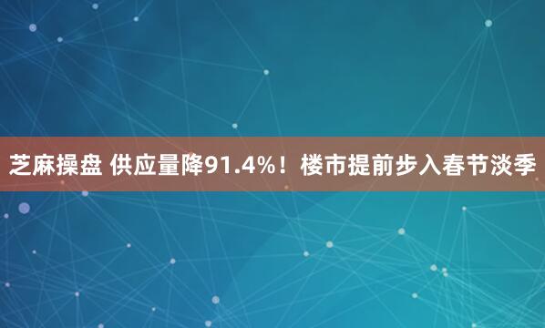 芝麻操盘 供应量降91.4%！楼市提前步入春节淡季