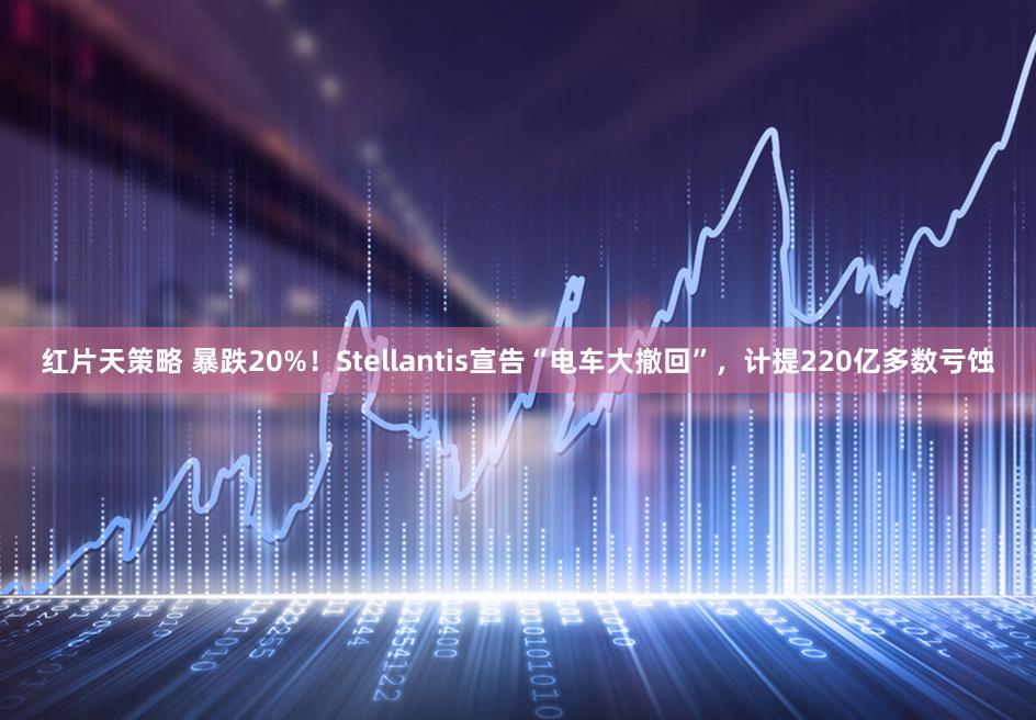 红片天策略 暴跌20%！Stellantis宣告“电车大撤回”，计提220亿多数亏蚀
