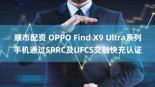 顺市配资 OPPO Find X9 Ultra系列手机通过SRRC及UFCS交融快充认证