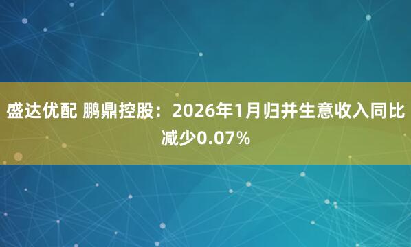 盛达优配 鹏鼎控股：2026年1月归并生意收入同比减少0.07%