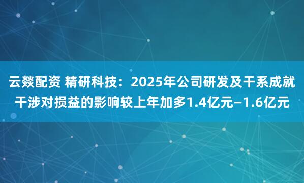 云燚配资 精研科技：2025年公司研发及干系成就干涉对损益的影响较上年加多1.4亿元—1.6亿元