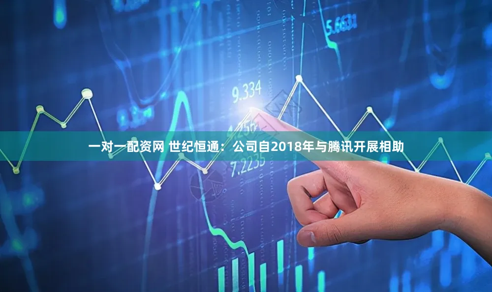 一对一配资网 世纪恒通：公司自2018年与腾讯开展相助