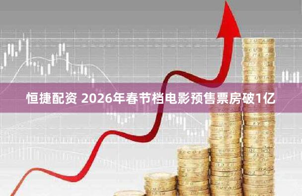 恒捷配资 2026年春节档电影预售票房破1亿