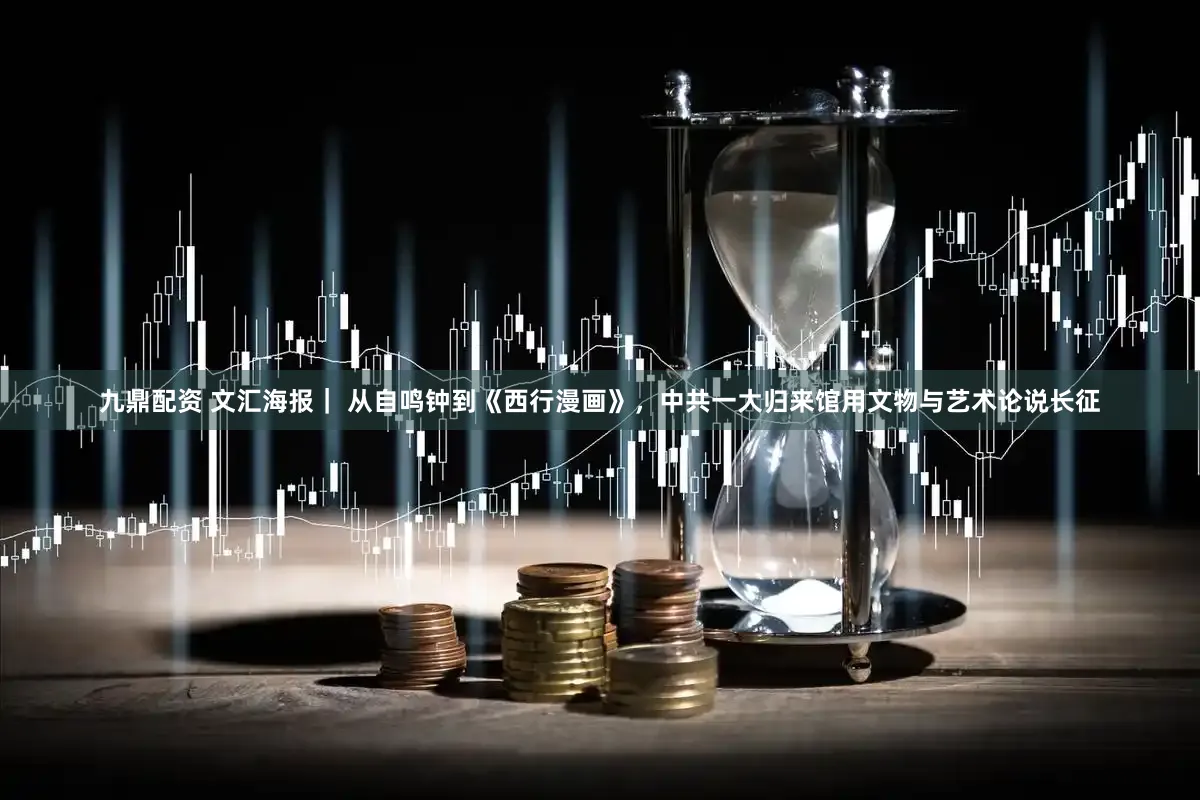 九鼎配资 文汇海报｜ 从自鸣钟到《西行漫画》，中共一大归来馆用文物与艺术论说长征