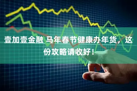 壹加壹金融 马年春节健康办年货，这份攻略请收好！