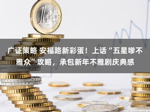 广证策略 安福路新彩蛋！上话“五星嗲不雅众”攻略，承包新年不雅剧庆典感
