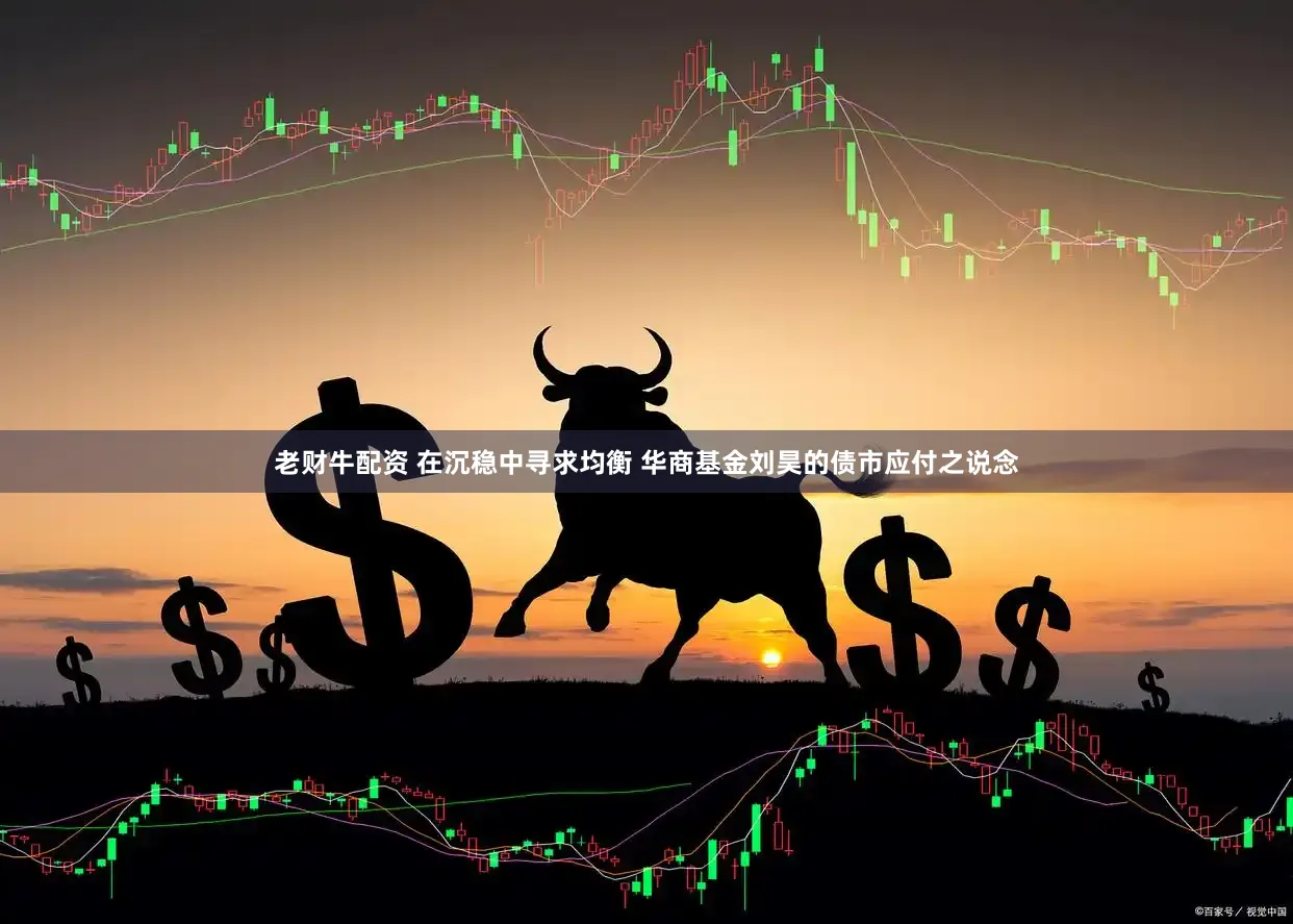 老财牛配资 在沉稳中寻求均衡 华商基金刘昊的债市应付之说念
