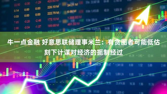 牛一点金融 好意思联储理事米兰：有贪图者可能低估刻下计谋对经济的扼制经过