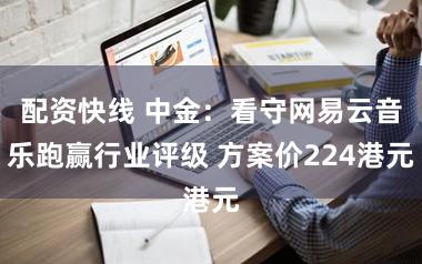配资快线 中金：看守网易云音乐跑赢行业评级 方案价224港元