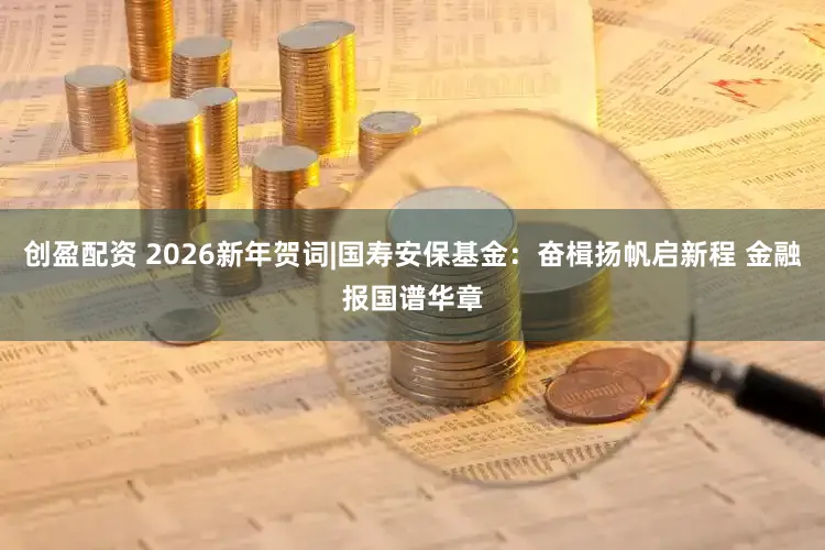 创盈配资 2026新年贺词|国寿安保基金：奋楫扬帆启新程 金融报国谱华章
