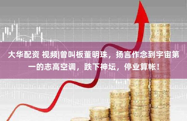 大华配资 视频|曾叫板董明珠，扬言作念到宇宙第一的志高空调，跌下神坛，停业算帐！