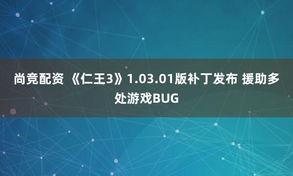 尚竞配资 《仁王3》1.03.01版补丁发布 援助多处游戏BUG