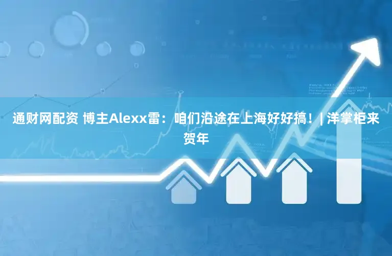 通财网配资 博主Alexx雷：咱们沿途在上海好好搞！| 洋掌柜来贺年
